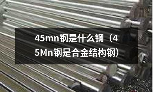 45mn鋼是什么鋼(45Mn鋼是合金結構鋼)