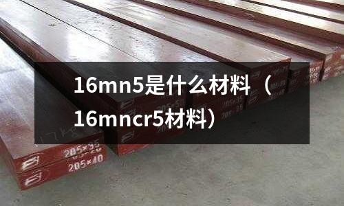16mn5是什么材料（16mncr5材料）