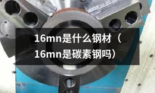 16mn是什么鋼材(16mn是碳素鋼嗎)