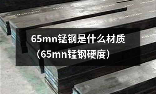 65mn錳鋼是什么材質（65mn錳鋼硬度）