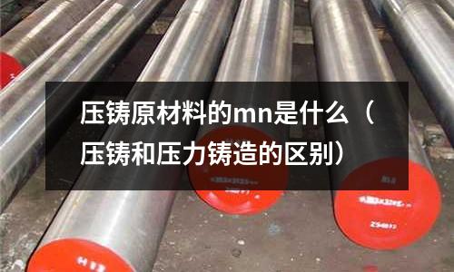壓鑄原材料的mn是什么(壓鑄和壓力鑄造的區別)