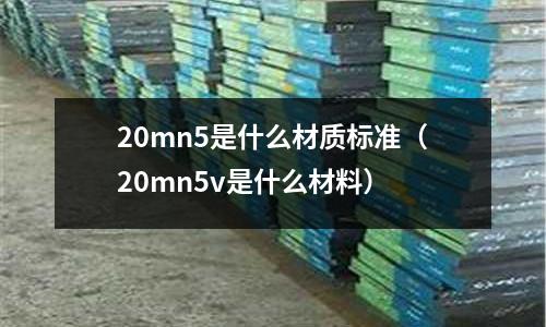 20mn5是什么材質(zhì)標(biāo)準(zhǔn)(20mn5v是什么材料)