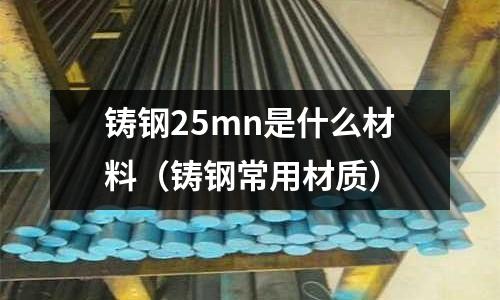鑄鋼25mn是什么材料(鑄鋼常用材質)