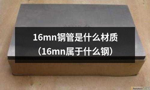 16mn鋼管是什么材質(16mn屬于什么鋼)