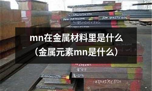 mn在金屬材料里是什么(金屬元素mn是什么)