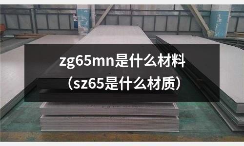 zg65mn是什么材料（sz65是什么材質(zhì)）