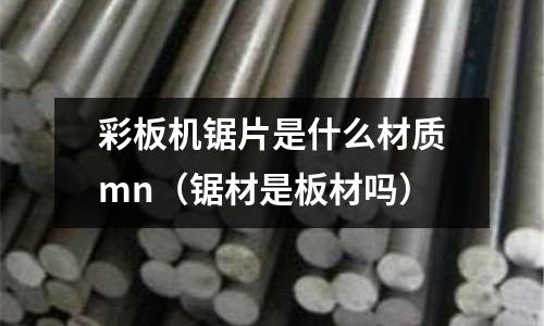 彩板機鋸片是什么材質mn(鋸材是板材嗎)