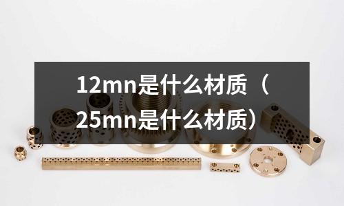 12mn是什么材質(zhì)(25mn是什么材質(zhì))