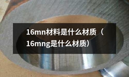 16mn材料是什么材質(16mng是什么材質)