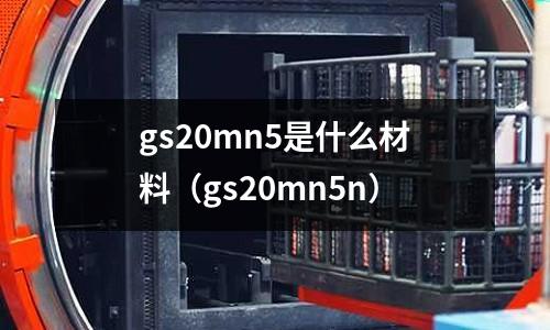 gs20mn5是什么材料(gs20mn5n)