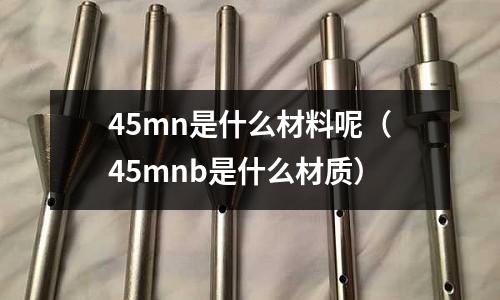 45mn是什么材料呢（45mnb是什么材質(zhì)）