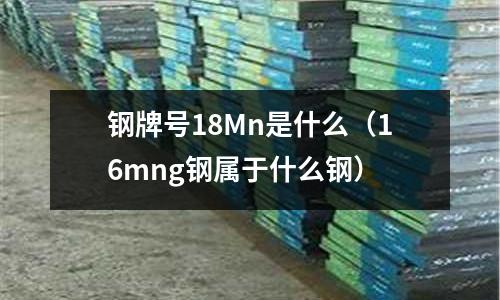 鋼牌號18Mn是什么(16mng鋼屬于什么鋼)