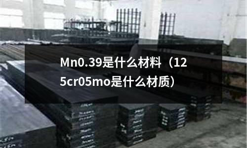 Mn0.39是什么材料(125cr05mo是什么材質)