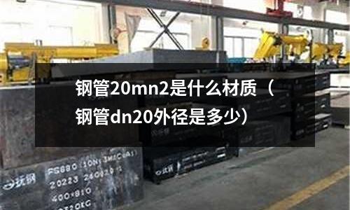 鋼管20mn2是什么材質(zhì)(鋼管dn20外徑是多少)