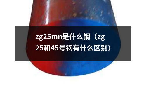 zg25mn是什么鋼(zg25和45號鋼有什么區別)