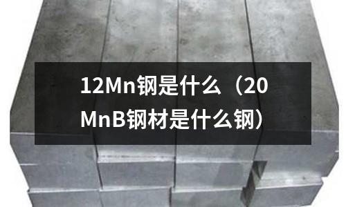 12Mn鋼是什么(20MnB鋼材是什么鋼)