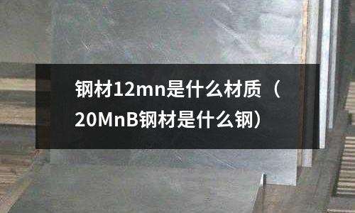 鋼材12mn是什么材質(20MnB鋼材是什么鋼)