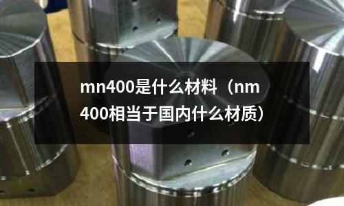 mn400是什么材料（nm400相當(dāng)于國內(nèi)什么材質(zhì)）
