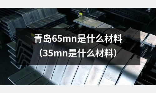 青島65mn是什么材料(35mn是什么材料)