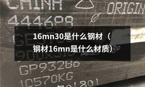 16mn30是什么鋼材(鋼材16mn是什么材質)