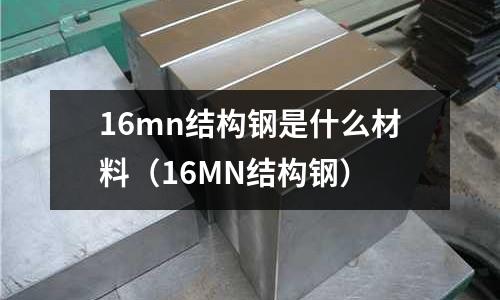 16mn結構鋼是什么材料（16MN結構鋼）
