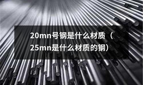 20mn號鋼是什么材質(25mn是什么材質的鋼)