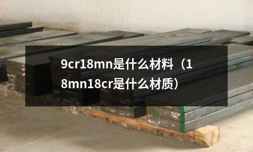 9cr18mn是什么材料（18mn18cr是什么材質）