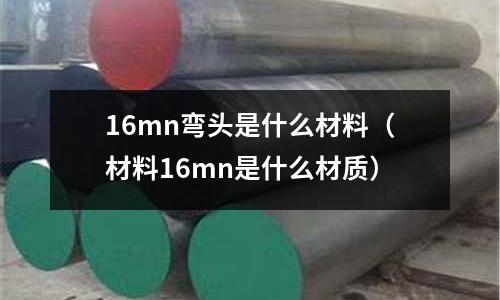 16mn彎頭是什么材料（材料16mn是什么材質）