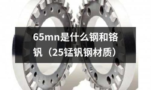 65mn是什么鋼和鉻釩(25錳釩鋼材質(zhì))