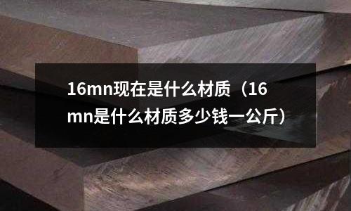 16mn現(xiàn)在是什么材質(zhì)（16mn是什么材質(zhì)多少錢(qián)一公斤）