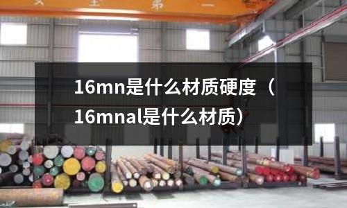 16mn是什么材質硬度(16mnal是什么材質)