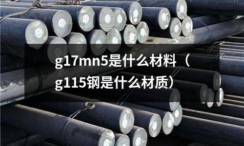 g17mn5是什么材料(g115鋼是什么材質)
