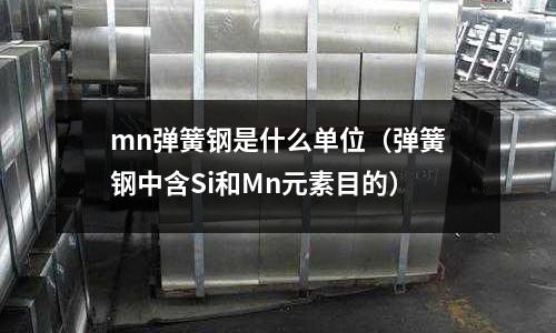 mn彈簧鋼是什么單位(彈簧鋼中含Si和Mn元素目的)
