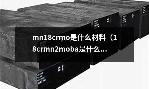 mn18crmo是什么材料(18crmn2moba是什么材料)