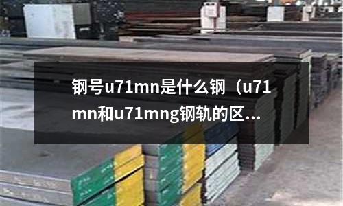鋼號u71mn是什么鋼(u71mn和u71mng鋼軌的區別)