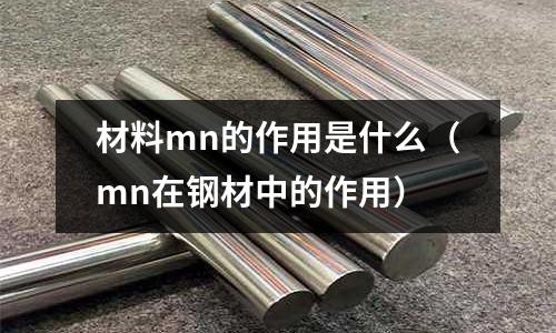 材料mn的作用是什么(mn在鋼材中的作用)