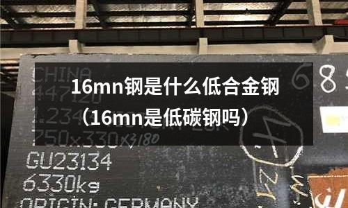 16mn鋼是什么低合金鋼（16mn是低碳鋼嗎）