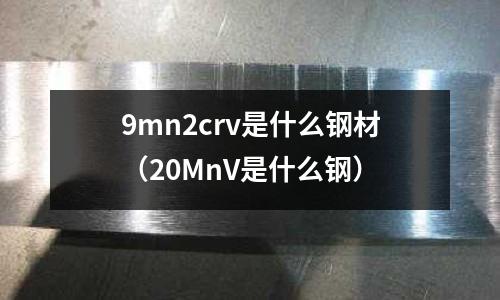 9mn2crv是什么鋼材（20MnV是什么鋼）