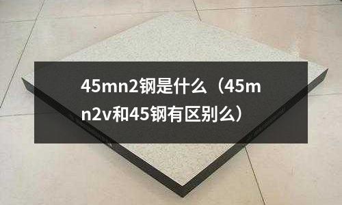 45mn2鋼是什么(45mn2v和45鋼有區別么)