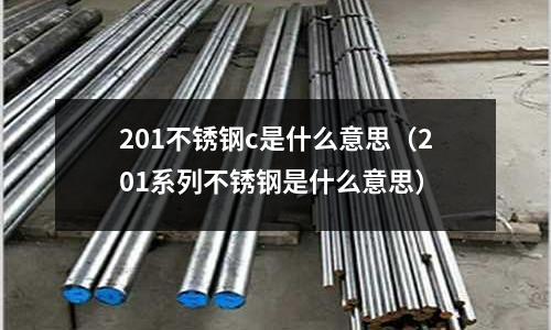 201不銹鋼c是什么意思(201系列不銹鋼是什么意思)