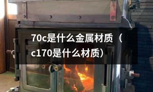 70c是什么金屬材質(zhì)（c170是什么材質(zhì)）