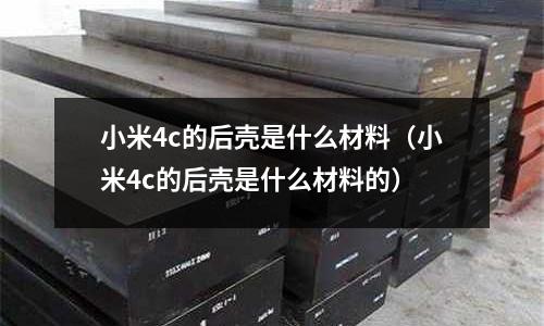 小米4c的后殼是什么材料(小米4c的后殼是什么材料的)