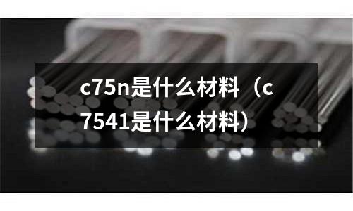 c75n是什么材料(c7541是什么材料)