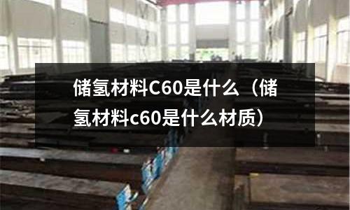 儲氫材料C60是什么(儲氫材料c60是什么材質)