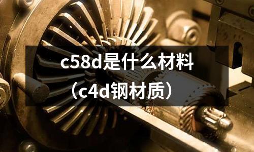 c58d是什么材料(c4d鋼材質(zhì))