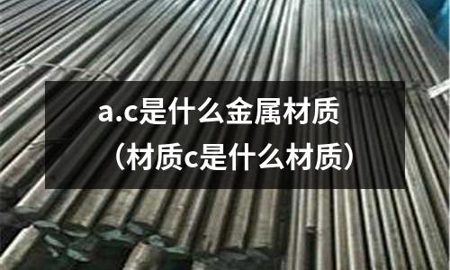 a.c是什么金屬材質(材質c是什么材質)