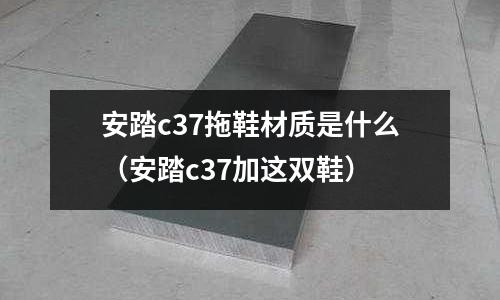 安踏c37拖鞋材質是什么(安踏c37加這雙鞋)