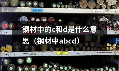 鋼材中的c和d是什么意思(鋼材中abcd)