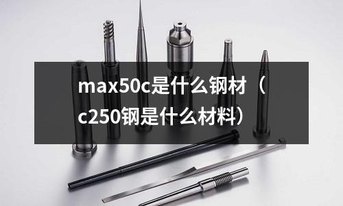 max50c是什么鋼材（c250鋼是什么材料）