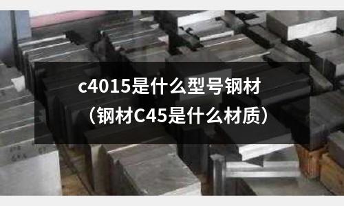 c4015是什么型號鋼材(鋼材C45是什么材質)